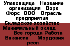 Упаковщица › Название организации ­ Ворк Форс, ООО › Отрасль предприятия ­ Складское хозяйство › Минимальный оклад ­ 27 000 - Все города Работа » Вакансии   . Мордовия респ.